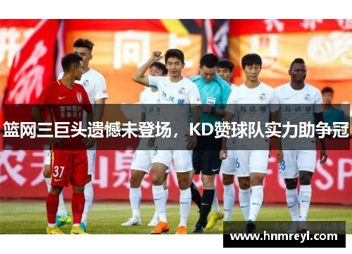 篮网三巨头遗憾未登场，KD赞球队实力助争冠